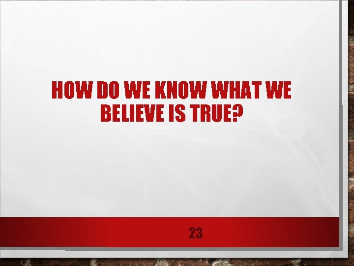 HOW DO WE KNOW WHAT WE BELIEVE IS TRUE? 23 