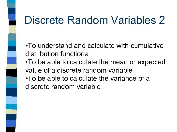 Discrete Random Variables 2 • To understand calculate with cumulative distribution functions • To