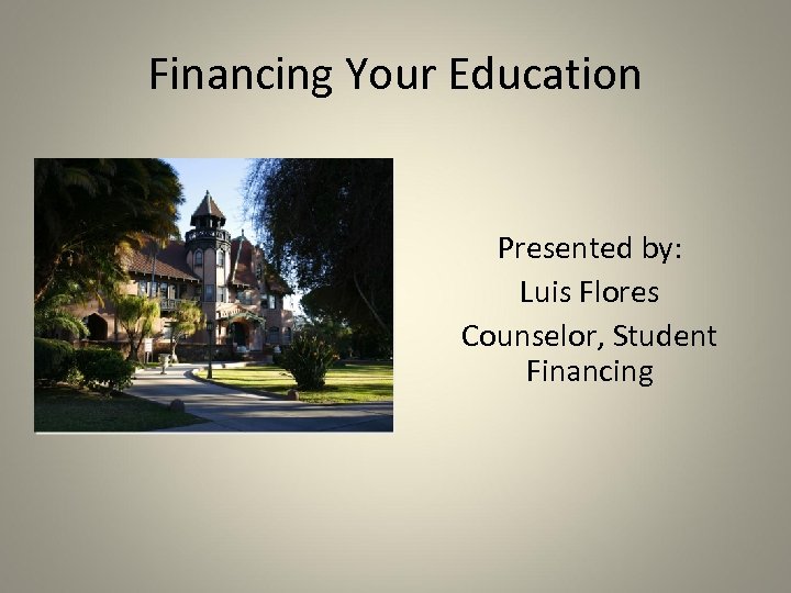 Financing Your Education Presented by: Luis Flores Counselor, Student Financing 