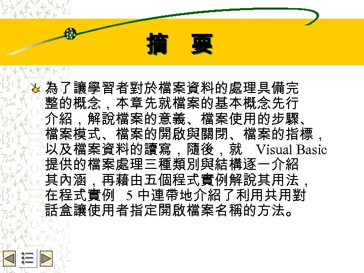 Wbe. nctu Copyright 2001 摘　要 為了讓學習者對於檔案資料的處理具備完 整的概念，本章先就檔案的基本概念先行 介紹，解說檔案的意義、檔案使用的步驟、 檔案模式、檔案的開啟與關閉、檔案的指標， 以及檔案資料的讀寫，隨後，就 Visual Basic 提供的檔案處理三種類別與結構逐一介紹 其內涵，再藉由五個程式實例解說其用法，