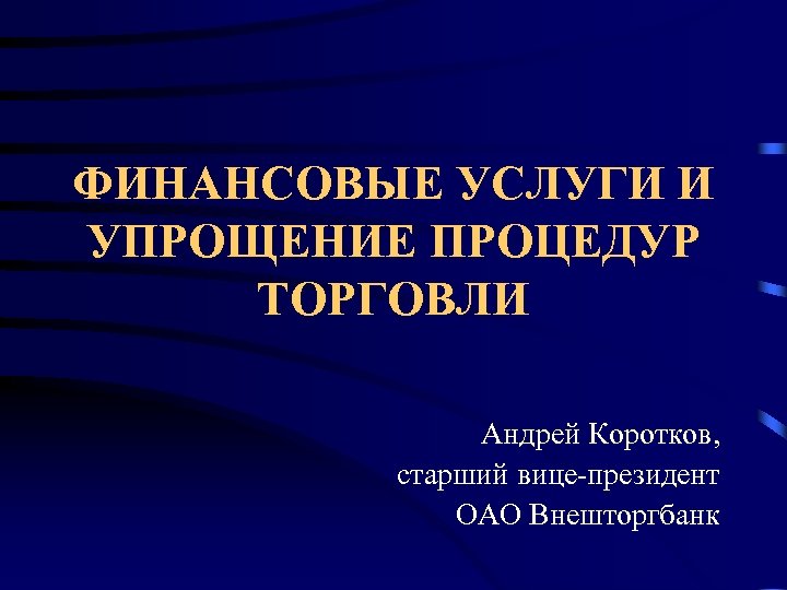 ФИНАНСОВЫЕ УСЛУГИ И УПРОЩЕНИЕ ПРОЦЕДУР ТОРГОВЛИ Андрей Коротков, старший вице-президент ОАО Внешторгбанк 