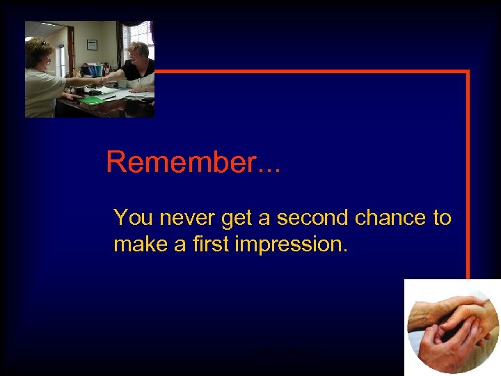Remember. . . You never get a second chance to make a first impression.