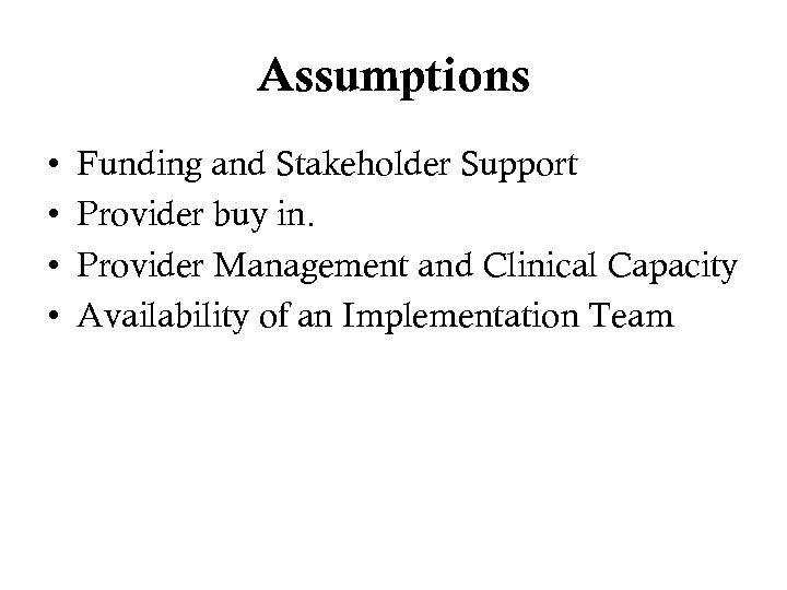 Assumptions • • Funding and Stakeholder Support Provider buy in. Provider Management and Clinical