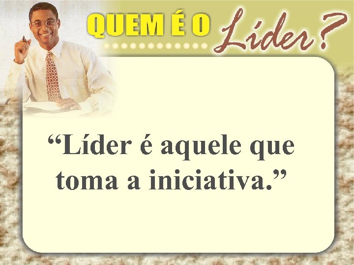 “Líder é aquele que toma a iniciativa. ” 