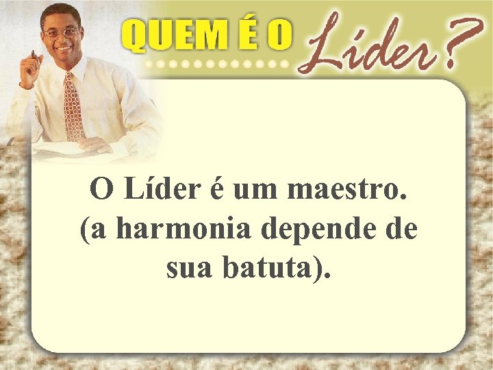 O Líder é um maestro. (a harmonia depende de sua batuta). 