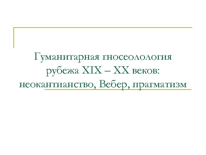 Гуманитарная гносеолология рубежа XIX – XX веков: неокантианство, Вебер, прагматизм 