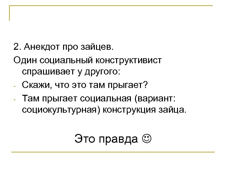 2. Анекдот про зайцев. Один социальный конструктивист спрашивает у другого: - Скажи, что это