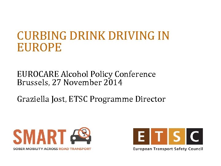 CURBING DRINK DRIVING IN EUROPE EUROCARE Alcohol Policy Conference Brussels, 27 November 2014 Graziella