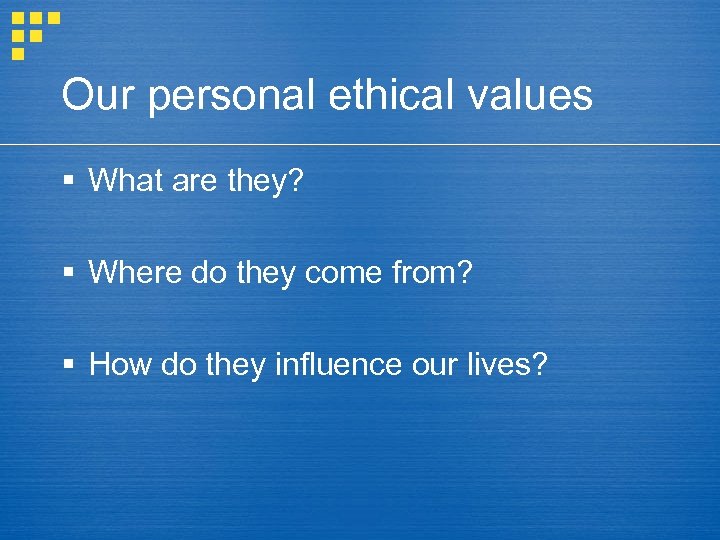 Our personal ethical values § What are they? § Where do they come from?