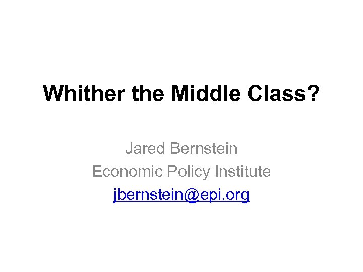 Whither the Middle Class? Jared Bernstein Economic Policy Institute jbernstein@epi. org 