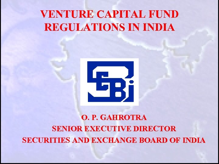 VENTURE CAPITAL FUND REGULATIONS IN INDIA O. P. GAHROTRA SENIOR EXECUTIVE DIRECTOR SECURITIES AND