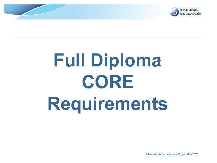 Full Diploma CORE Requirements © International Baccalaureate Organization 2007 