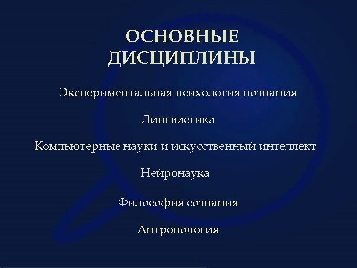 ОСНОВНЫЕ ДИСЦИПЛИНЫ Экспериментальная психология познания Лингвистика Компьютерные науки и искусственный интеллект Нейронаука Философия сознания