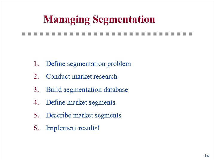 Managing Segmentation 1. Define segmentation problem 2. Conduct market research 3. Build segmentation database