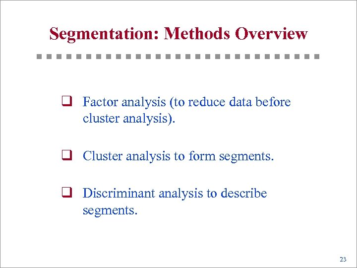 Segmentation: Methods Overview q Factor analysis (to reduce data before cluster analysis). q Cluster