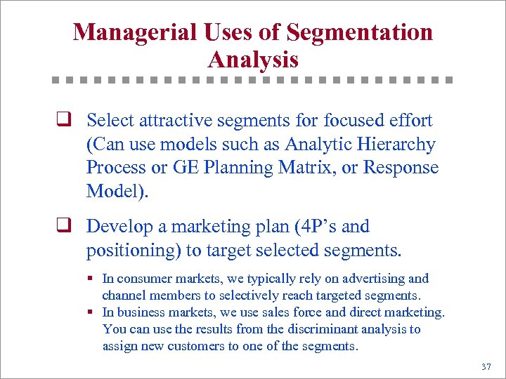 Managerial Uses of Segmentation Analysis q Select attractive segments for focused effort (Can use