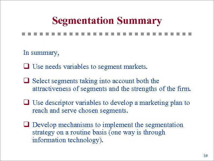 Segmentation Summary In summary, q Use needs variables to segment markets. q Select segments