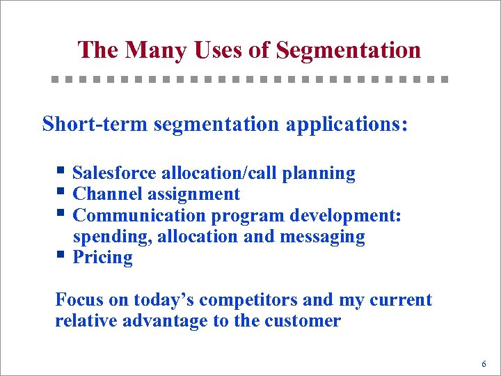 The Many Uses of Segmentation Short-term segmentation applications: § Salesforce allocation/call planning § Channel