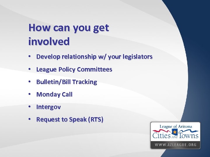 How can you get involved • Develop relationship w/ your legislators • League Policy