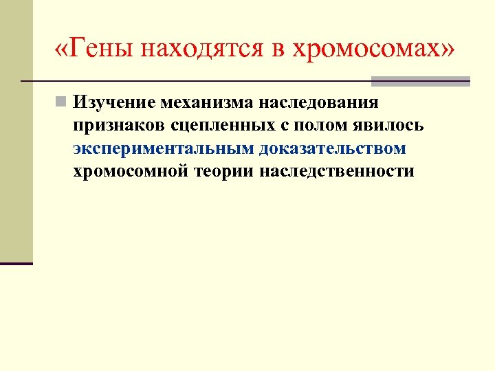  «Гены находятся в хромосомах» n Изучение механизма наследования признаков сцепленных с полом явилось