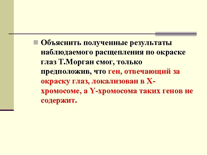 n Объяснить полученные результаты наблюдаемого расщепления по окраске глаз Т. Морган смог, только предположив,