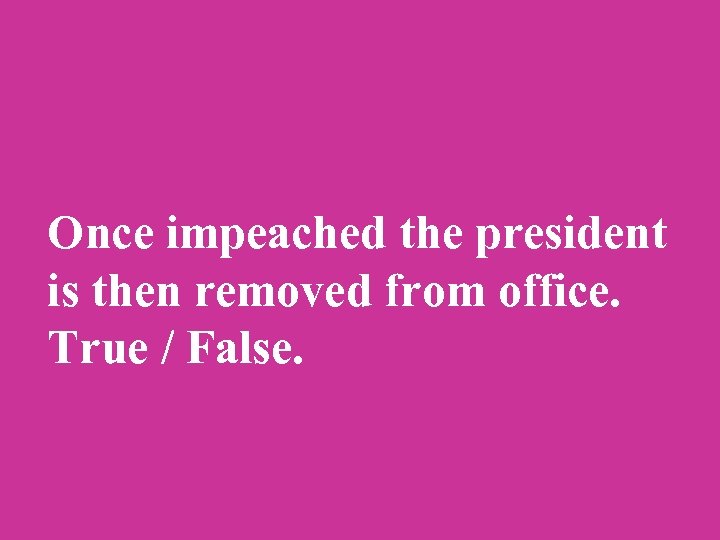 Once impeached the president is then removed from office. True / False. 