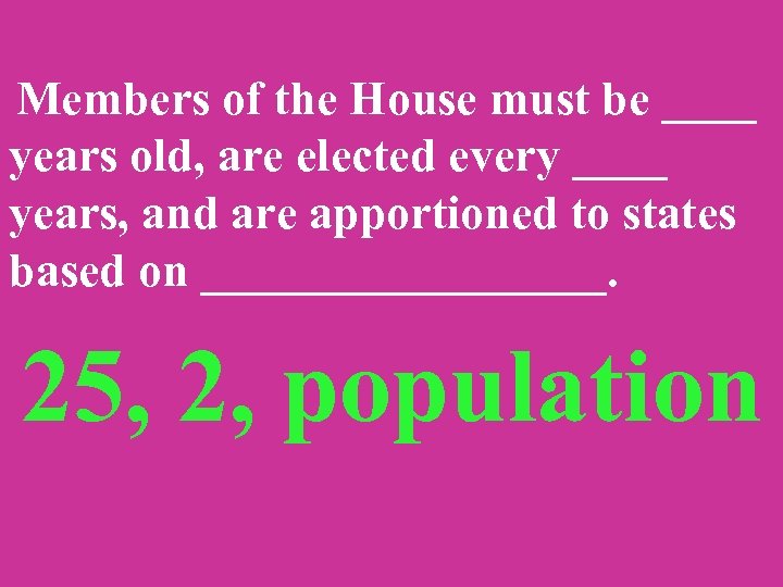 Members of the House must be ____ years old, are elected every ____ years,