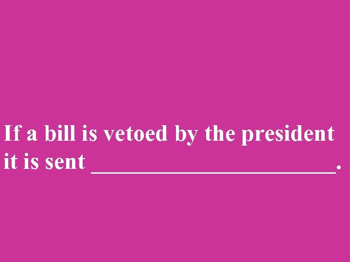 If a bill is vetoed by the president it is sent ___________. 