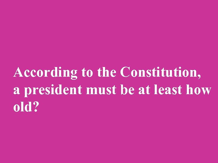 According to the Constitution, a president must be at least how old? 