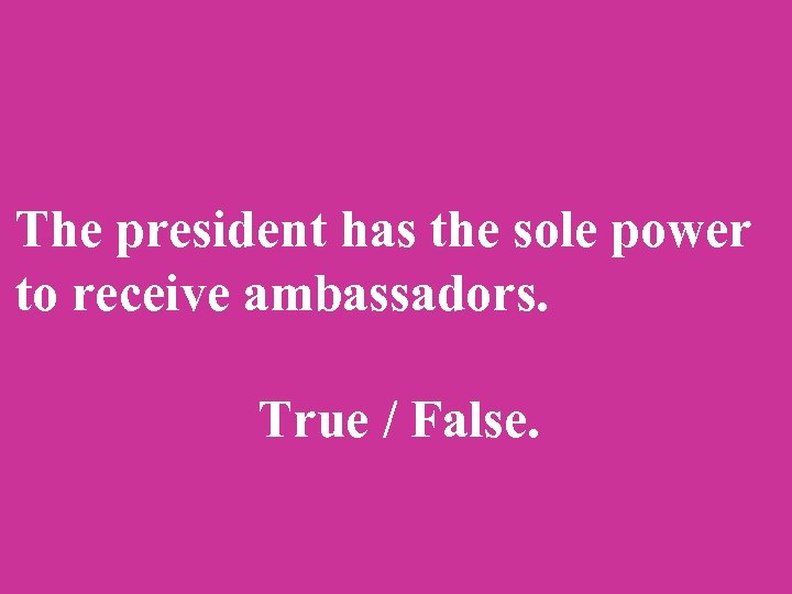 The president has the sole power to receive ambassadors. True / False. 