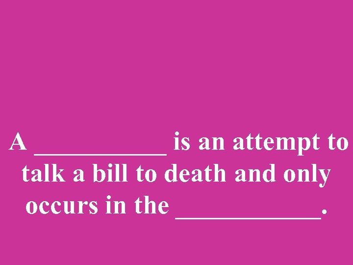 A _____ is an attempt to talk a bill to death and only occurs