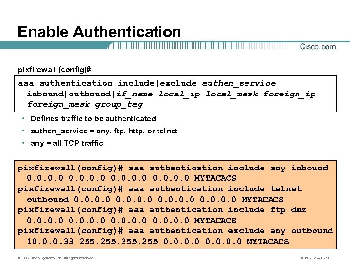 Enable Authentication pixfirewall (config)# aaa authentication include|exclude authen_service inbound|outbound|if_name local_ip local_mask foreign_ip foreign_mask group_tag