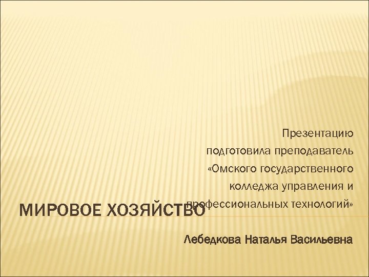 Презентацию подготовила преподаватель «Омского государственного колледжа управления и профессиональных технологий» МИРОВОЕ ХОЗЯЙСТВО Лебедкова Наталья