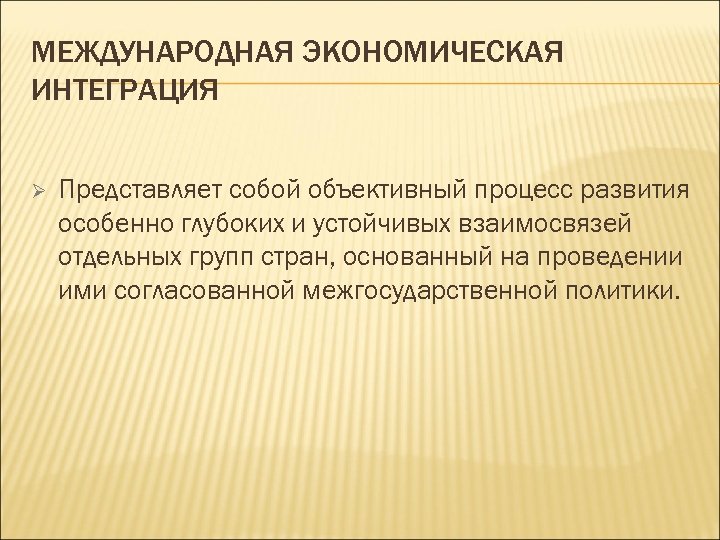 МЕЖДУНАРОДНАЯ ЭКОНОМИЧЕСКАЯ ИНТЕГРАЦИЯ Ø Представляет собой объективный процесс развития особенно глубоких и устойчивых взаимосвязей