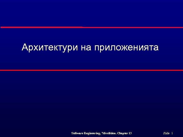 Архитектури на приложенията Software Engineering, 7 th edition. Chapter 13 Slide 1 
