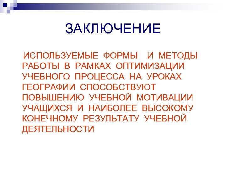 ЗАКЛЮЧЕНИЕ ИСПОЛЬЗУЕМЫЕ ФОРМЫ И МЕТОДЫ РАБОТЫ В РАМКАХ ОПТИМИЗАЦИИ УЧЕБНОГО ПРОЦЕССА НА УРОКАХ ГЕОГРАФИИ