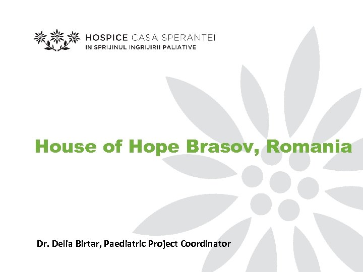 House of Hope Brasov, Romania Dr. Delia Birtar, Paediatric Project Coordinator 