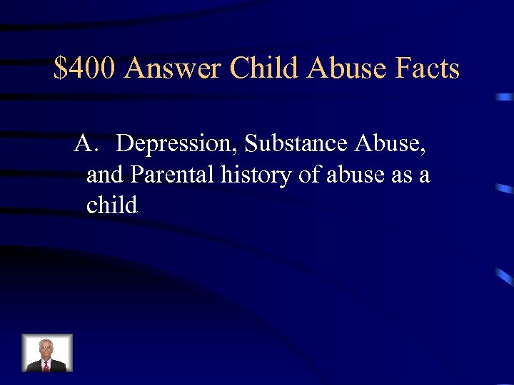 $400 Answer Child Abuse Facts A. Depression, Substance Abuse, and Parental history of abuse