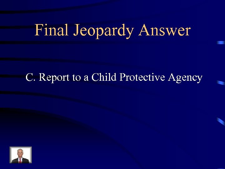 Final Jeopardy Answer C. Report to a Child Protective Agency 