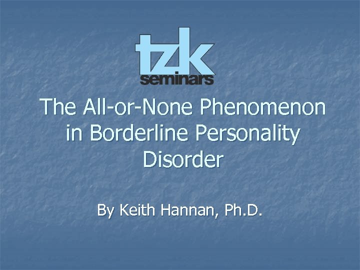 The All-or-None Phenomenon in Borderline Personality Disorder By Keith Hannan, Ph. D. 