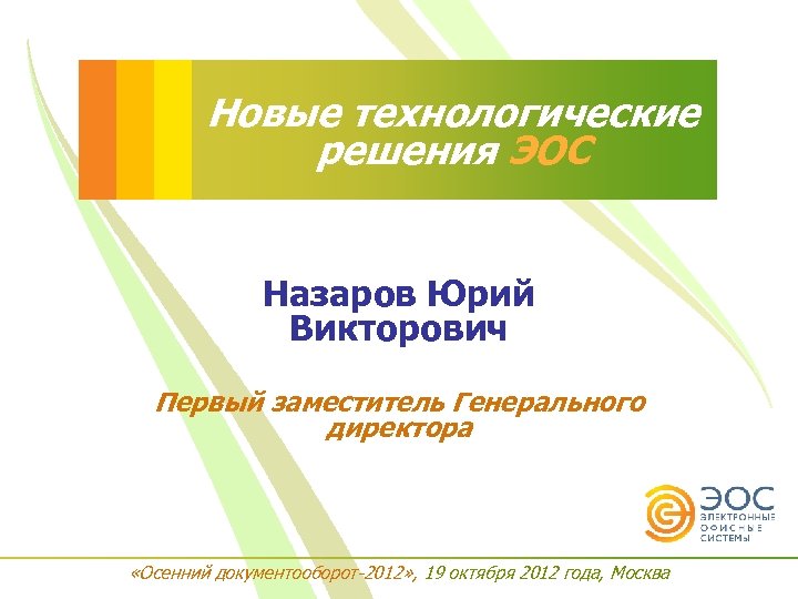 Новые технологические решения ЭОС Назаров Юрий Викторович Первый заместитель Генерального директора «Осенний документооборот-2012» ,