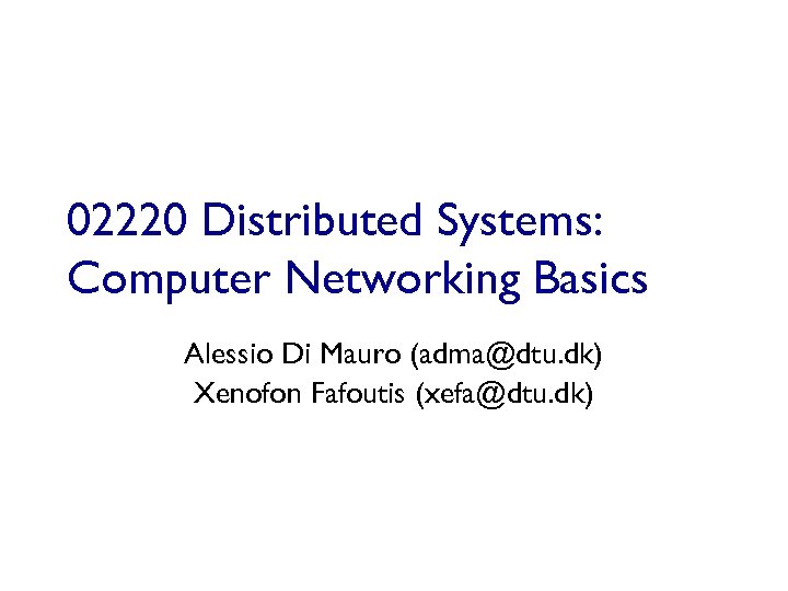 02220 Distributed Systems: Computer Networking Basics Alessio Di Mauro (adma@dtu. dk) Xenofon Fafoutis (xefa@dtu.