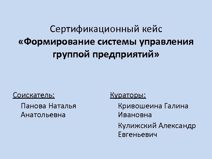 Сертификационный кейс «Формирование системы управления группой предприятий» Соискатель: Панова Наталья Анатольевна Кураторы: Кривошеина Галина