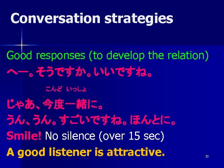Conversation strategies Good responses (to develop the relation) へー。そうですか。いいですね。 こんど　いっしょ じゃあ、今度一緒に。 うん、うん。すごいですね。ほんとに。 Smile! No