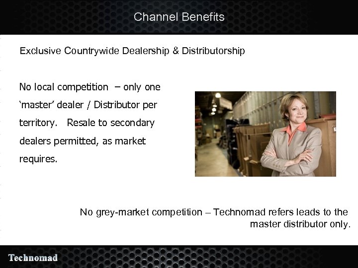 Channel Benefits Exclusive Countrywide Dealership & Distributorship No local competition – only one ‘master’