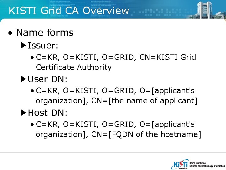KISTI Grid CA Overview • Name forms ▶Issuer: • C=KR, O=KISTI, O=GRID, CN=KISTI Grid