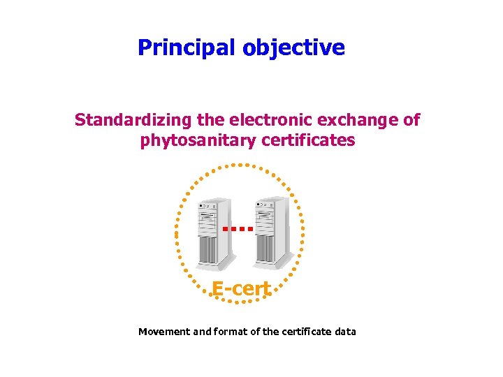Principal objective Standardizing the electronic exchange of phytosanitary certificates E-cert Movement and format of