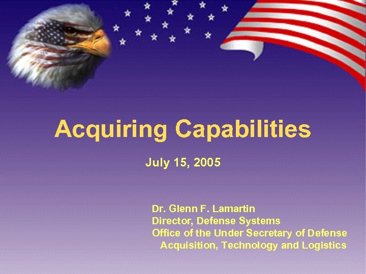 Acquiring Capabilities July 15, 2005 Dr. Glenn F. Lamartin Director, Defense Systems Office of