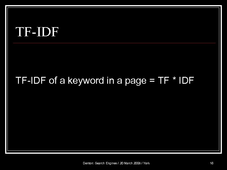 TF-IDF of a keyword in a page = TF * IDF Denton: Search Engines