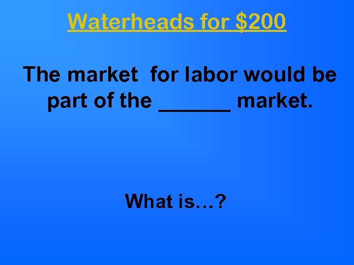 Waterheads for $200 The market for labor would be part of the ______ market.